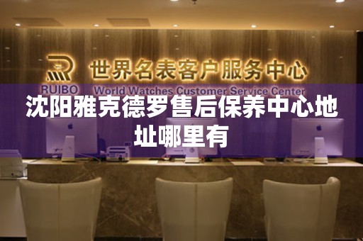 沈陽雅克德羅售后保養(yǎng)中心地址哪里有