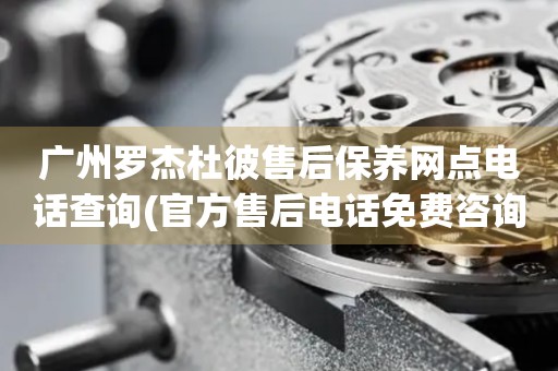 廣州羅杰杜彼售后保養(yǎng)網(wǎng)點(diǎn)電話查詢(官方售后電話免費(fèi)咨詢)