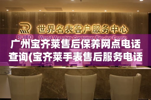 廣州寶齊萊售后保養(yǎng)網(wǎng)點電話查詢(寶齊萊手表售后服務電話一鍵查詢)