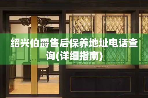 紹興伯爵售后保養(yǎng)地址電話查詢(詳細指南)