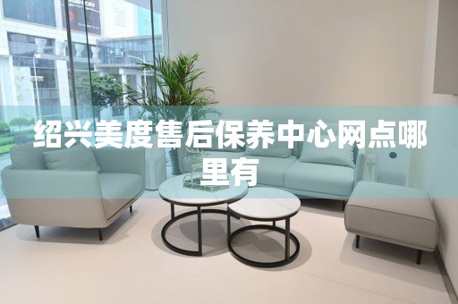 紹興美度售后保養(yǎng)中心網(wǎng)點哪里有
