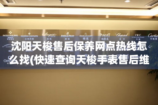 沈陽天梭售后保養(yǎng)網(wǎng)點熱線怎么找(快速查詢天梭手表售后維修網(wǎng)點的方法)