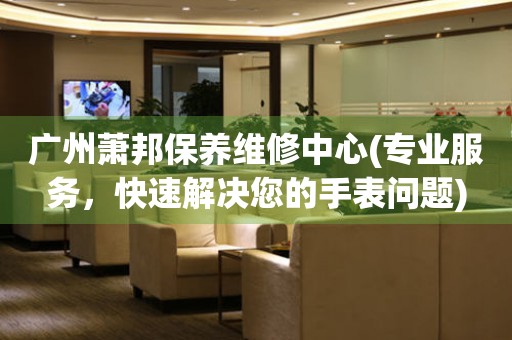 廣州蕭邦保養(yǎng)維修中心(專業(yè)服務，快速解決您的手表問題)