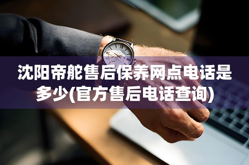 沈陽帝舵售后保養(yǎng)網(wǎng)點電話是多少(官方售后電話查詢)