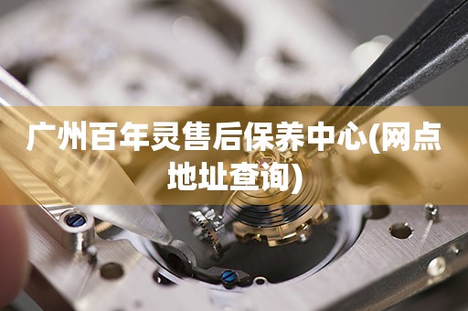 廣州百年靈售后保養(yǎng)中心(網(wǎng)點地址查詢)