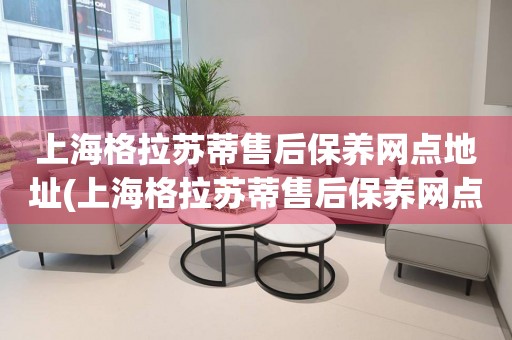 上海格拉蘇蒂售后保養(yǎng)網(wǎng)點地址(上海格拉蘇蒂售后保養(yǎng)網(wǎng)點地址查詢及服務指南)