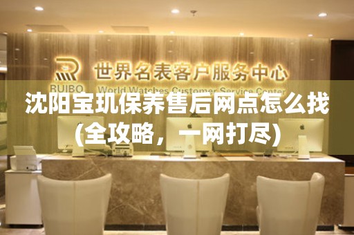 沈陽寶璣保養(yǎng)售后網(wǎng)點怎么找(全攻略，一網(wǎng)打盡)