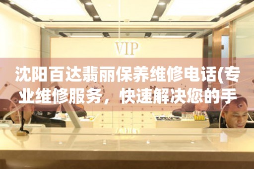 沈陽百達翡麗保養(yǎng)維修電話(專業(yè)維修服務，快速解決您的手表問題)