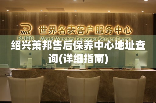 紹興蕭邦售后保養(yǎng)中心地址查詢(詳細指南)