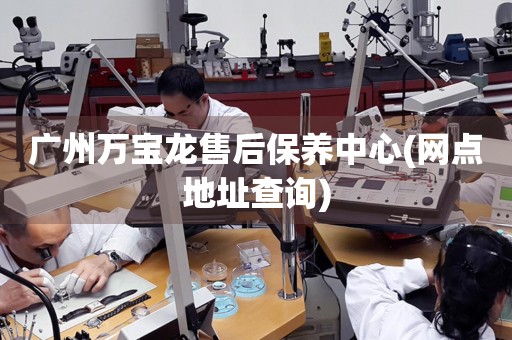 廣州萬寶龍售后保養(yǎng)中心(網(wǎng)點地址查詢)