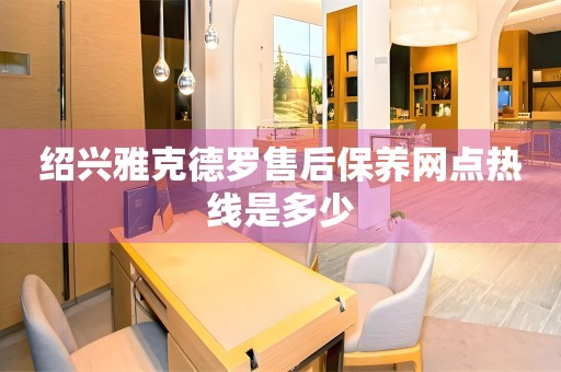 紹興雅克德羅售后保養(yǎng)網(wǎng)點熱線是多少