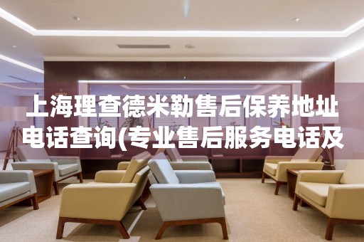 上海理查德米勒售后保養(yǎng)地址電話查詢(專業(yè)售后服務電話及門店地址)