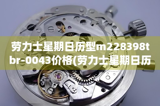 勞力士星期日歷型m228398tbr-0043價(jià)格(勞力士星期日歷型m228398tbr-0043價(jià)格查詢及購買指南)