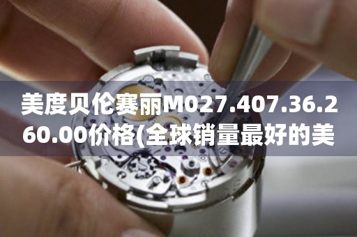 美度貝倫賽麗M027.407.36.260.00價(jià)格(全球銷量最好的美度貝倫賽麗M027.407.36.260.00價(jià)格解析)