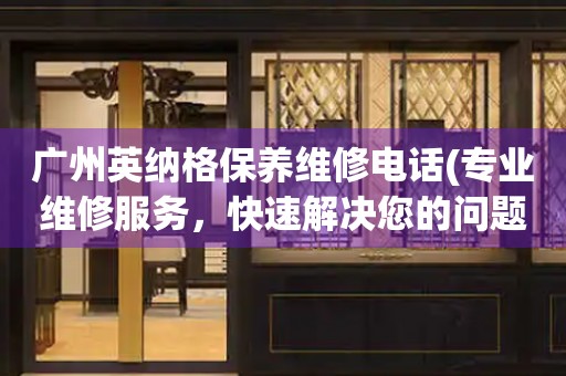 廣州英納格保養(yǎng)維修電話(專業(yè)維修服務(wù)，快速解決您的問題)