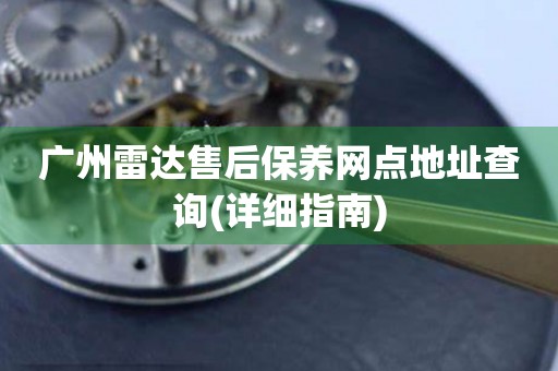 廣州雷達售后保養(yǎng)網(wǎng)點地址查詢(詳細指南)