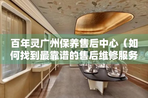 百年靈廣州保養(yǎng)售后中心（如何找到最靠譜的售后維修服務(wù)）