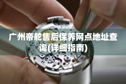 廣州帝舵售后保養(yǎng)網(wǎng)點地址查詢(詳細(xì)指南)