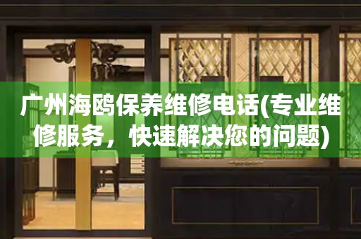 廣州海鷗保養(yǎng)維修電話(專業(yè)維修服務(wù)，快速解決您的問題)