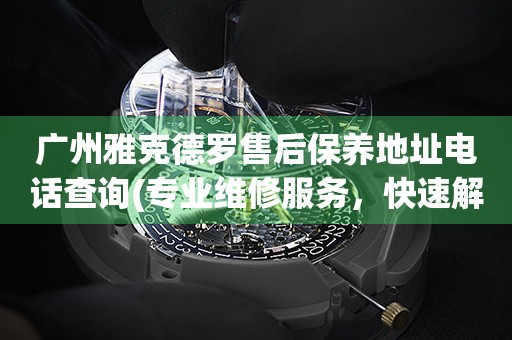 廣州雅克德羅售后保養(yǎng)地址電話查詢(專業(yè)維修服務(wù)，快速解決您的手表問題)
