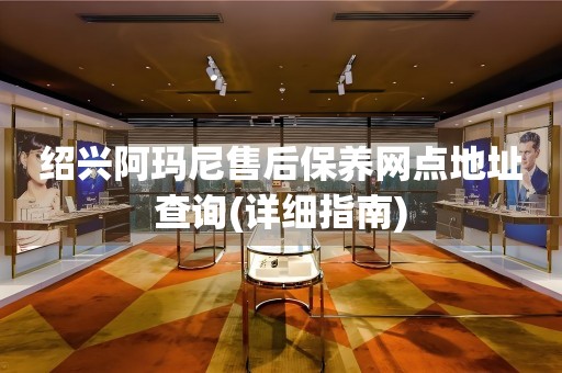 紹興阿瑪尼售后保養(yǎng)網(wǎng)點地址查詢(詳細(xì)指南)