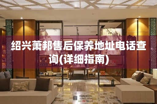 紹興蕭邦售后保養(yǎng)地址電話查詢(詳細(xì)指南)