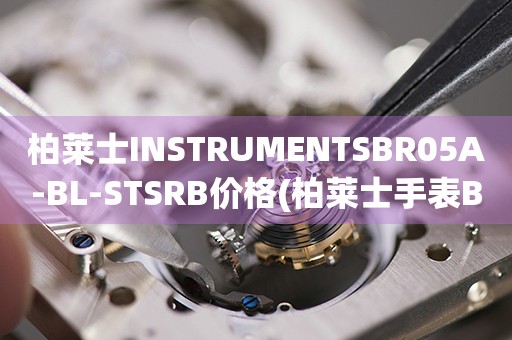 柏萊士INSTRUMENTSBR05A-BL-STSRB價(jià)格(柏萊士手表BR05A-BL-STSRB價(jià)格及購買指南)