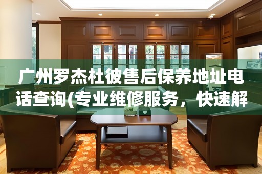 廣州羅杰杜彼售后保養(yǎng)地址電話查詢(專業(yè)維修服務(wù)，快速解決您的手表問題)