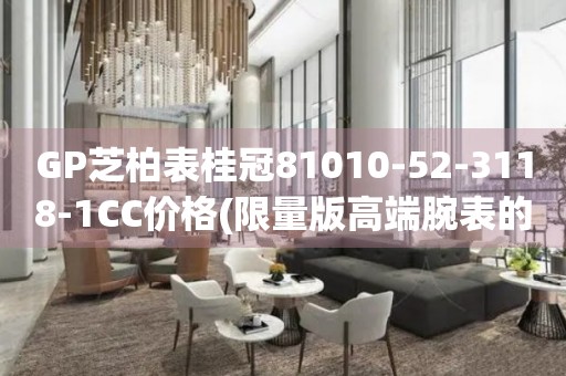 GP芝柏表桂冠81010-52-3118-1CC價(jià)格(限量版高端腕表的價(jià)格是多少)