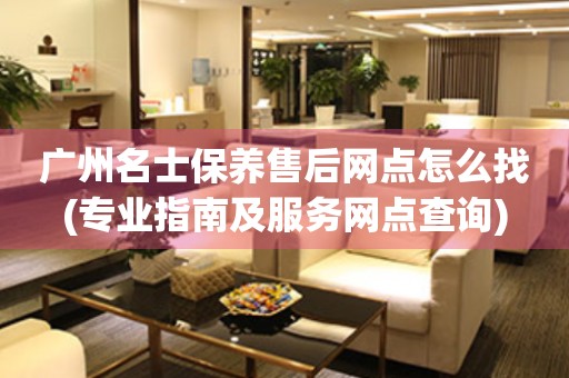 廣州名士保養(yǎng)售后網(wǎng)點怎么找(專業(yè)指南及服務(wù)網(wǎng)點查詢)