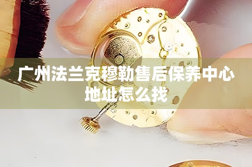 廣州法蘭克穆勒售后保養(yǎng)中心地址怎么找