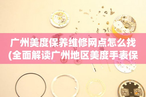 廣州美度保養(yǎng)維修網(wǎng)點(diǎn)怎么找(全面解讀廣州地區(qū)美度手表保養(yǎng)維修店推薦)