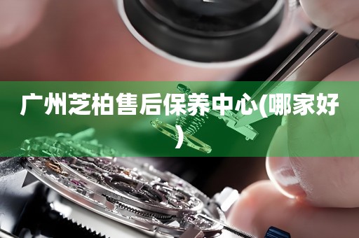 廣州芝柏售后保養(yǎng)中心(哪家好)