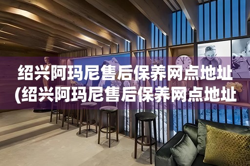 紹興阿瑪尼售后保養(yǎng)網(wǎng)點(diǎn)地址(紹興阿瑪尼售后保養(yǎng)網(wǎng)點(diǎn)地址查詢攻略)