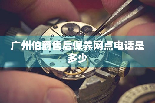 廣州伯爵售后保養(yǎng)網(wǎng)點(diǎn)電話是多少