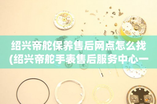 紹興帝舵保養(yǎng)售后網(wǎng)點(diǎn)怎么找(紹興帝舵手表售后服務(wù)中心一鍵查詢)