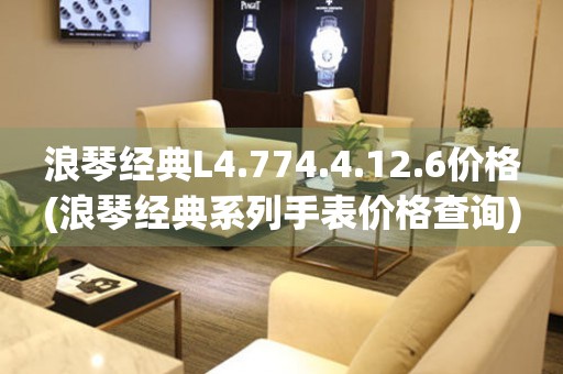 浪琴經(jīng)典L4.774.4.12.6價格(浪琴經(jīng)典系列手表價格查詢)