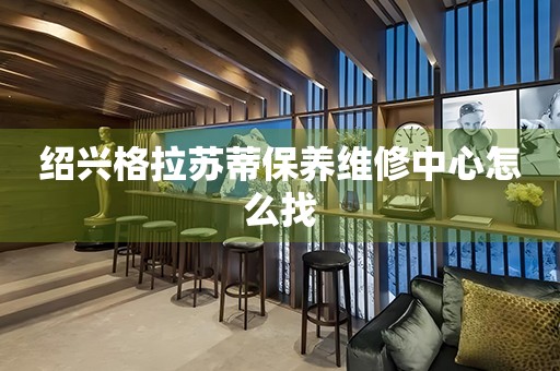 紹興格拉蘇蒂保養(yǎng)維修中心怎么找