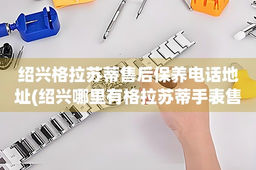 紹興格拉蘇蒂售后保養(yǎng)電話地址(紹興哪里有格拉蘇蒂手表售后保養(yǎng)服務(wù))