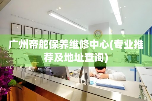 廣州帝舵保養(yǎng)維修中心(專業(yè)推薦及地址查詢)
