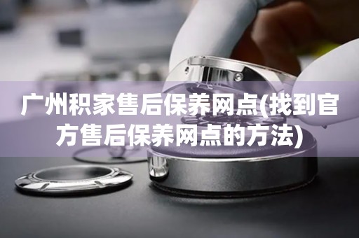 廣州積家售后保養(yǎng)網(wǎng)點(diǎn)(找到官方售后保養(yǎng)網(wǎng)點(diǎn)的方法)