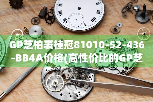 GP芝柏表桂冠81010-52-436-BB4A價格(高性價比的GP芝柏表桂冠81010-52-436-BB4A價格查詢)