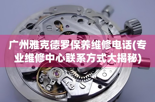 廣州雅克德羅保養(yǎng)維修電話(專業(yè)維修中心聯(lián)系方式大揭秘)