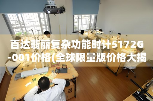 百達翡麗復雜功能時計5172G-001價格(全球限量版價格大揭秘)