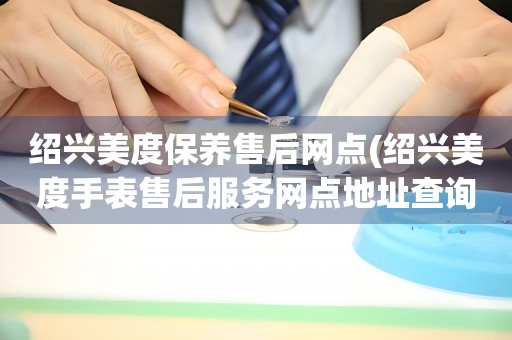紹興美度保養(yǎng)售后網(wǎng)點(diǎn)(紹興美度手表售后服務(wù)網(wǎng)點(diǎn)地址查詢)