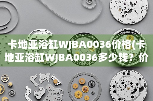 卡地亞浴缸WJBA0036價(jià)格(卡地亞浴缸WJBA0036多少錢(qián)？?jī)r(jià)格、報(bào)價(jià)、購(gòu)買(mǎi)指南)