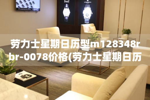 勞力士星期日歷型m128348rbr-0078價(jià)格(勞力士星期日歷型m128348rbr-0078價(jià)格查詢(xún)及評(píng)測(cè))