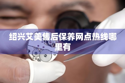 紹興艾美售后保養(yǎng)網(wǎng)點(diǎn)熱線哪里有