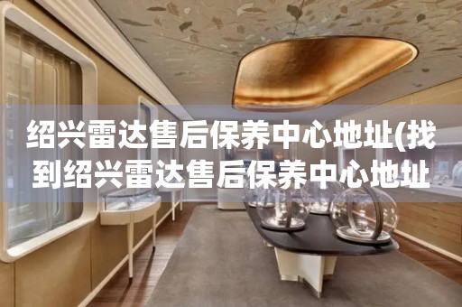 紹興雷達(dá)售后保養(yǎng)中心地址(找到紹興雷達(dá)售后保養(yǎng)中心地址的方法)