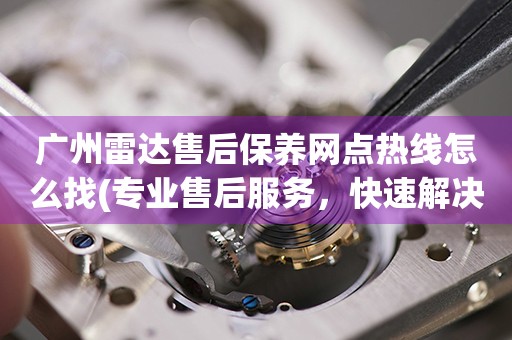 廣州雷達(dá)售后保養(yǎng)網(wǎng)點(diǎn)熱線怎么找(專業(yè)售后服務(wù)，快速解決您的問(wèn)題)